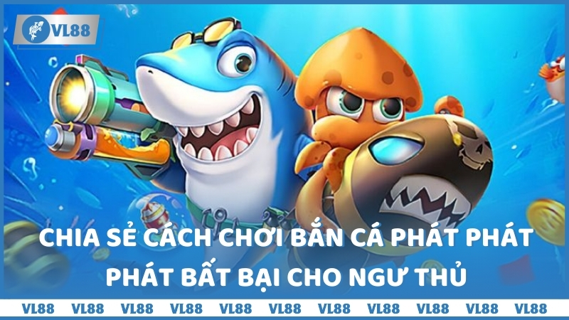 Chia sẻ cách chơi Bắn cá phát phát phát bất bại cho ngư thủ