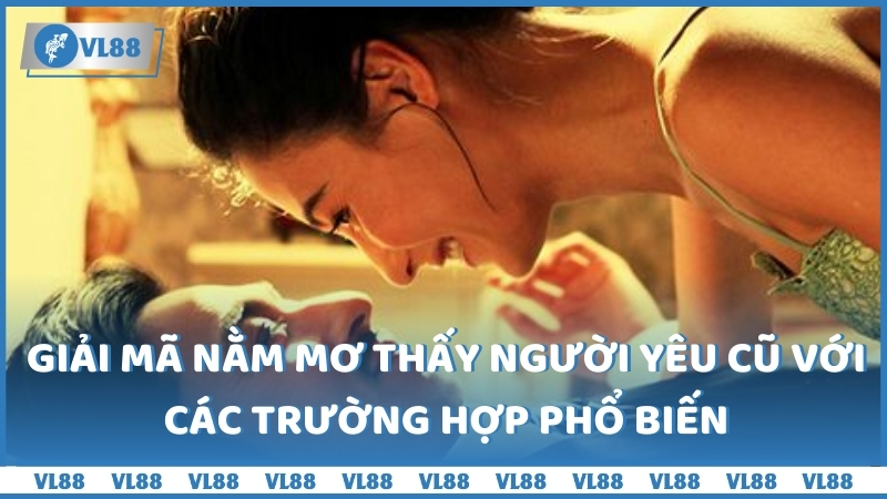 Giải mã nằm mơ thấy người yêu cũ với các trường hợp phổ biến