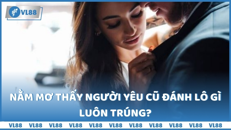 Nằm mơ thấy người yêu cũ đánh lô gì luôn trúng?